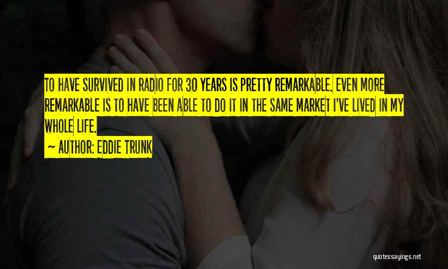 Eddie Trunk Quotes: To Have Survived In Radio For 30 Years Is Pretty Remarkable. Even More Remarkable Is To Have Been Able To