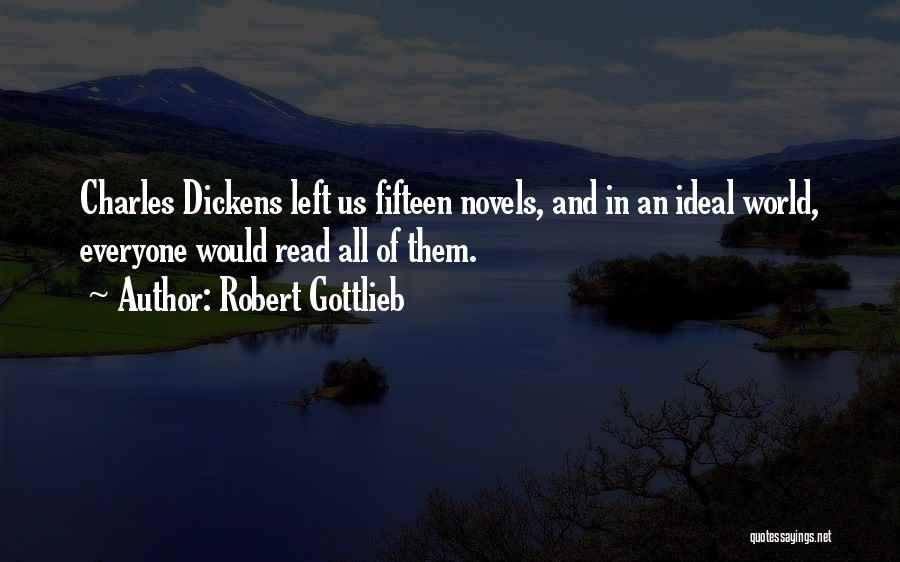Robert Gottlieb Quotes: Charles Dickens Left Us Fifteen Novels, And In An Ideal World, Everyone Would Read All Of Them.