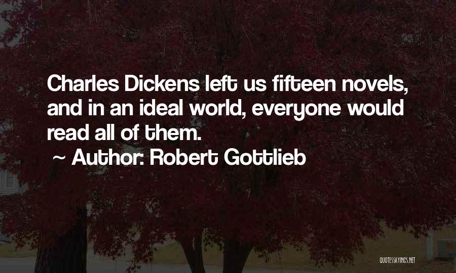 Robert Gottlieb Quotes: Charles Dickens Left Us Fifteen Novels, And In An Ideal World, Everyone Would Read All Of Them.