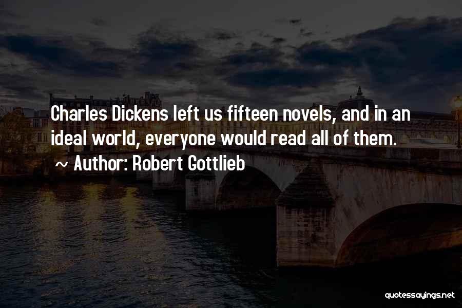 Robert Gottlieb Quotes: Charles Dickens Left Us Fifteen Novels, And In An Ideal World, Everyone Would Read All Of Them.