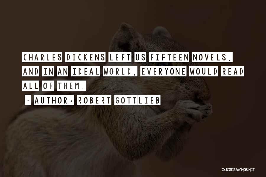Robert Gottlieb Quotes: Charles Dickens Left Us Fifteen Novels, And In An Ideal World, Everyone Would Read All Of Them.