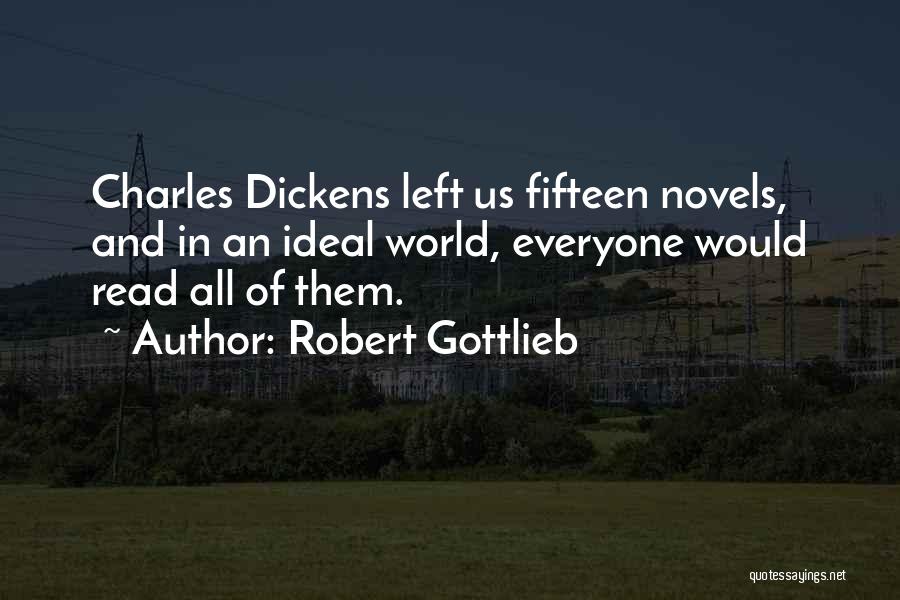 Robert Gottlieb Quotes: Charles Dickens Left Us Fifteen Novels, And In An Ideal World, Everyone Would Read All Of Them.