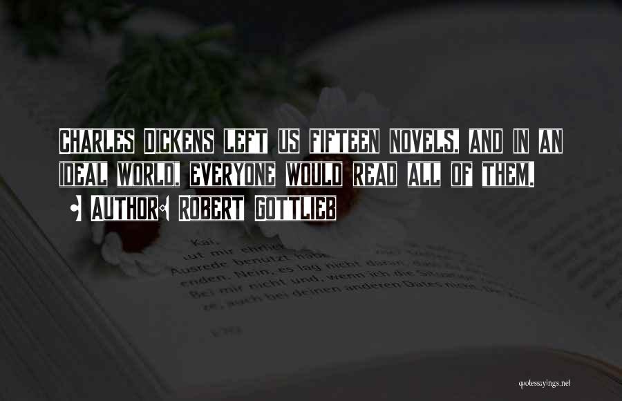 Robert Gottlieb Quotes: Charles Dickens Left Us Fifteen Novels, And In An Ideal World, Everyone Would Read All Of Them.