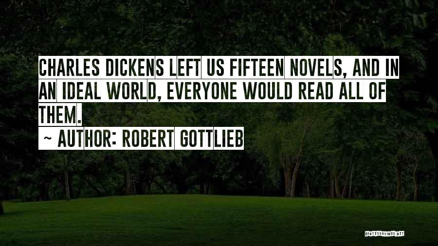 Robert Gottlieb Quotes: Charles Dickens Left Us Fifteen Novels, And In An Ideal World, Everyone Would Read All Of Them.