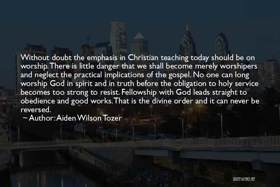 Aiden Wilson Tozer Quotes: Without Doubt The Emphasis In Christian Teaching Today Should Be On Worship. There Is Little Danger That We Shall Become