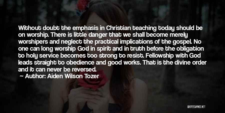 Aiden Wilson Tozer Quotes: Without Doubt The Emphasis In Christian Teaching Today Should Be On Worship. There Is Little Danger That We Shall Become