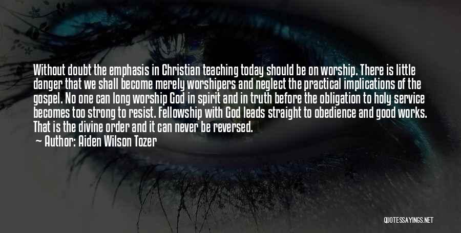 Aiden Wilson Tozer Quotes: Without Doubt The Emphasis In Christian Teaching Today Should Be On Worship. There Is Little Danger That We Shall Become