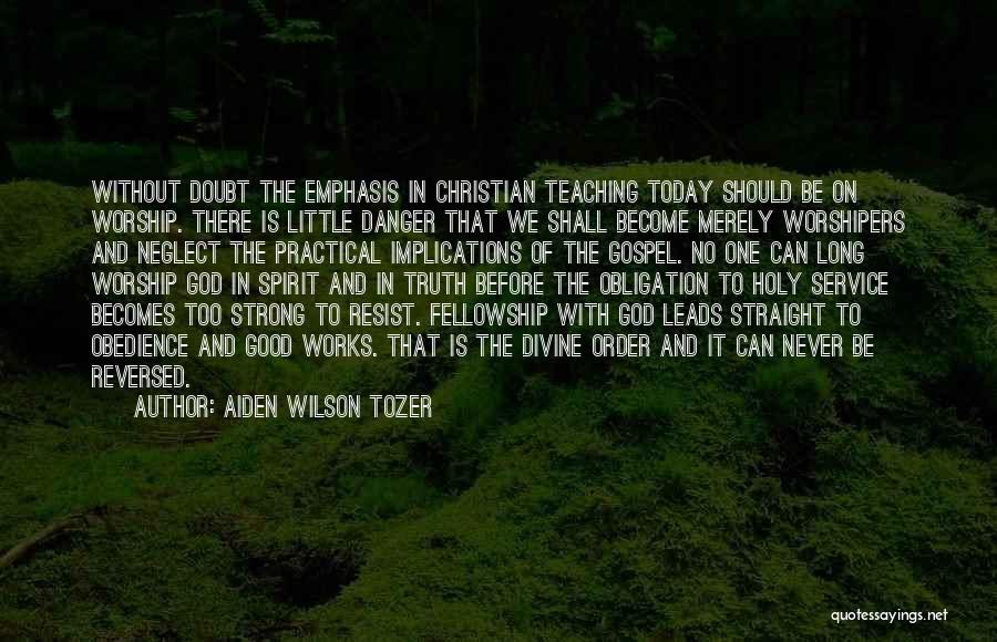 Aiden Wilson Tozer Quotes: Without Doubt The Emphasis In Christian Teaching Today Should Be On Worship. There Is Little Danger That We Shall Become