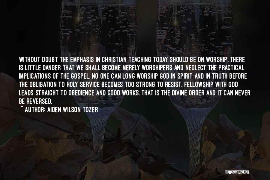 Aiden Wilson Tozer Quotes: Without Doubt The Emphasis In Christian Teaching Today Should Be On Worship. There Is Little Danger That We Shall Become