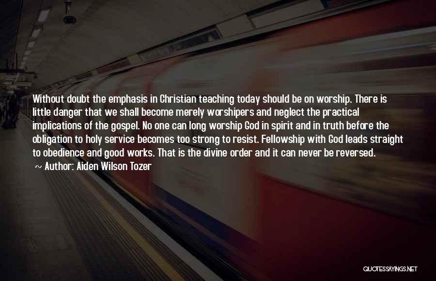 Aiden Wilson Tozer Quotes: Without Doubt The Emphasis In Christian Teaching Today Should Be On Worship. There Is Little Danger That We Shall Become