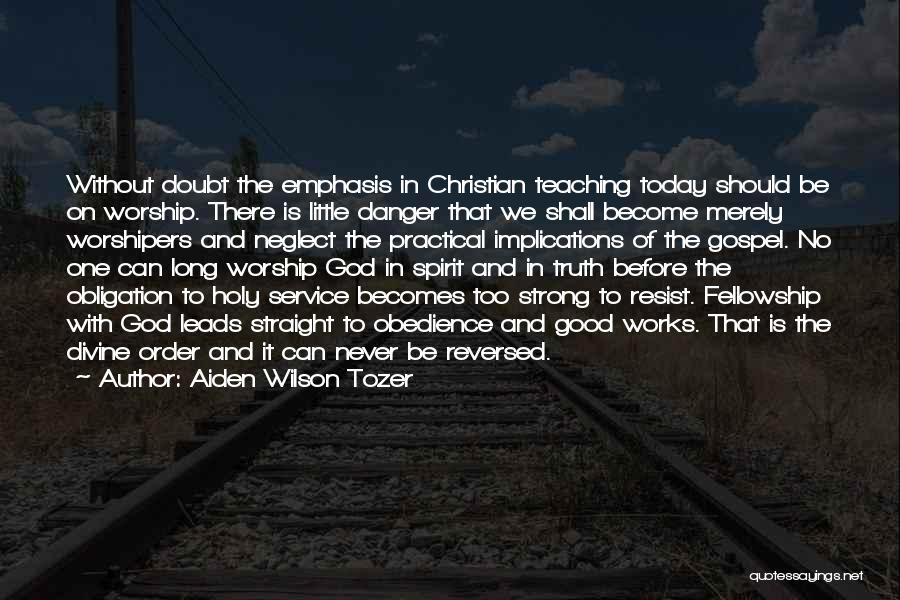 Aiden Wilson Tozer Quotes: Without Doubt The Emphasis In Christian Teaching Today Should Be On Worship. There Is Little Danger That We Shall Become