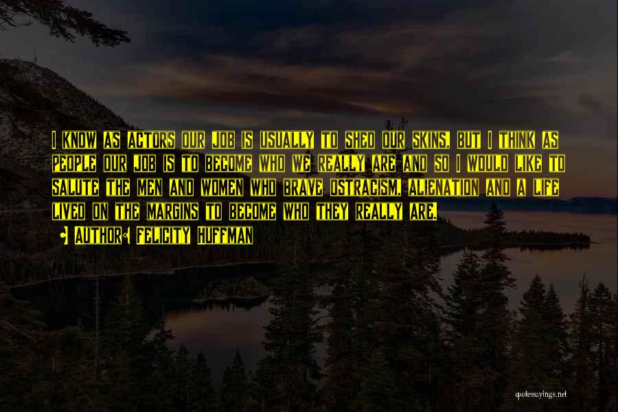 Felicity Huffman Quotes: I Know As Actors Our Job Is Usually To Shed Our Skins, But I Think As People Our Job Is