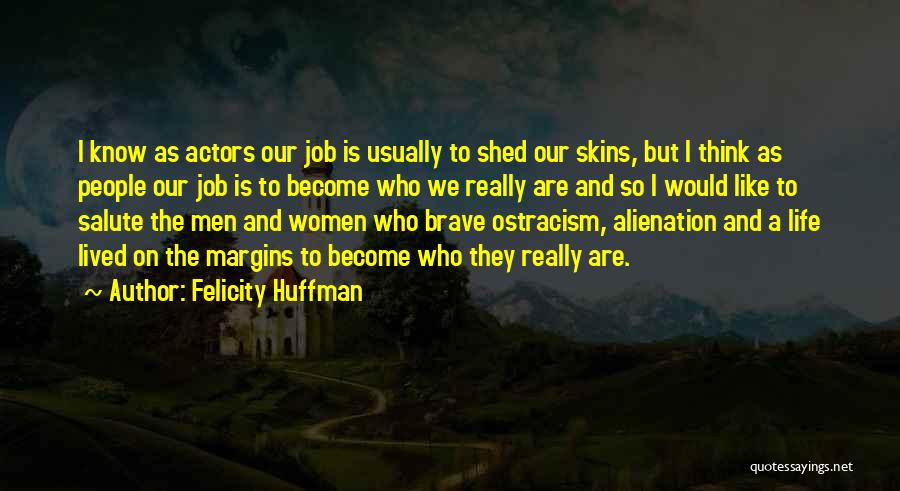 Felicity Huffman Quotes: I Know As Actors Our Job Is Usually To Shed Our Skins, But I Think As People Our Job Is