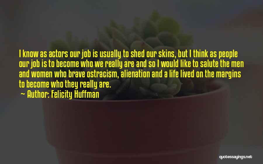 Felicity Huffman Quotes: I Know As Actors Our Job Is Usually To Shed Our Skins, But I Think As People Our Job Is