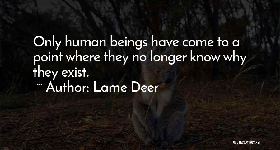 Lame Deer Quotes: Only Human Beings Have Come To A Point Where They No Longer Know Why They Exist.