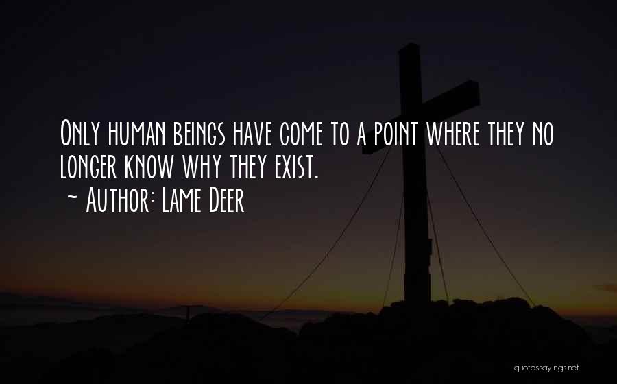 Lame Deer Quotes: Only Human Beings Have Come To A Point Where They No Longer Know Why They Exist.
