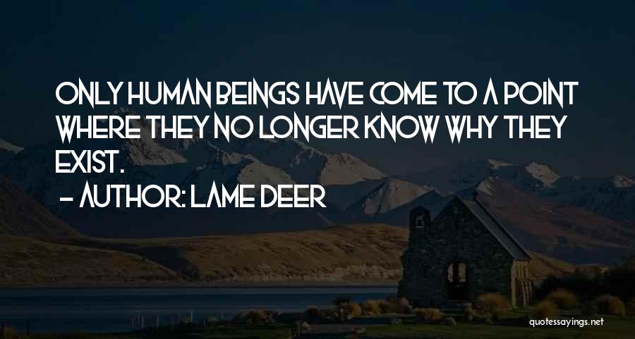Lame Deer Quotes: Only Human Beings Have Come To A Point Where They No Longer Know Why They Exist.