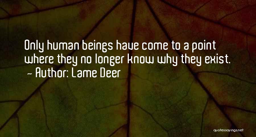 Lame Deer Quotes: Only Human Beings Have Come To A Point Where They No Longer Know Why They Exist.