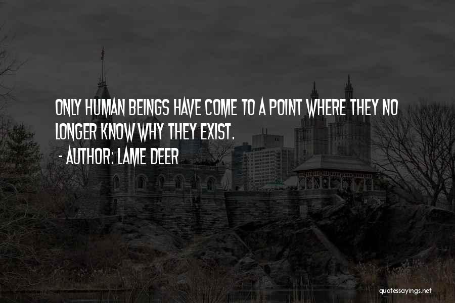 Lame Deer Quotes: Only Human Beings Have Come To A Point Where They No Longer Know Why They Exist.