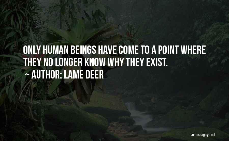 Lame Deer Quotes: Only Human Beings Have Come To A Point Where They No Longer Know Why They Exist.