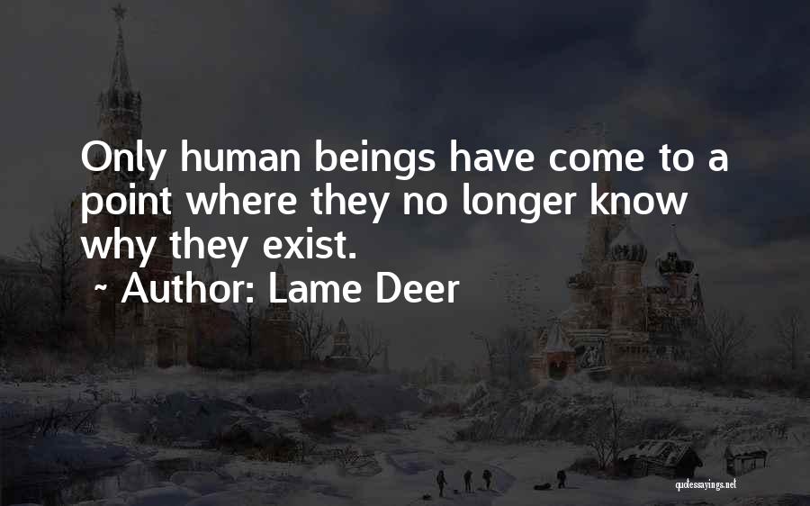 Lame Deer Quotes: Only Human Beings Have Come To A Point Where They No Longer Know Why They Exist.