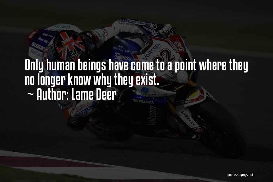 Lame Deer Quotes: Only Human Beings Have Come To A Point Where They No Longer Know Why They Exist.