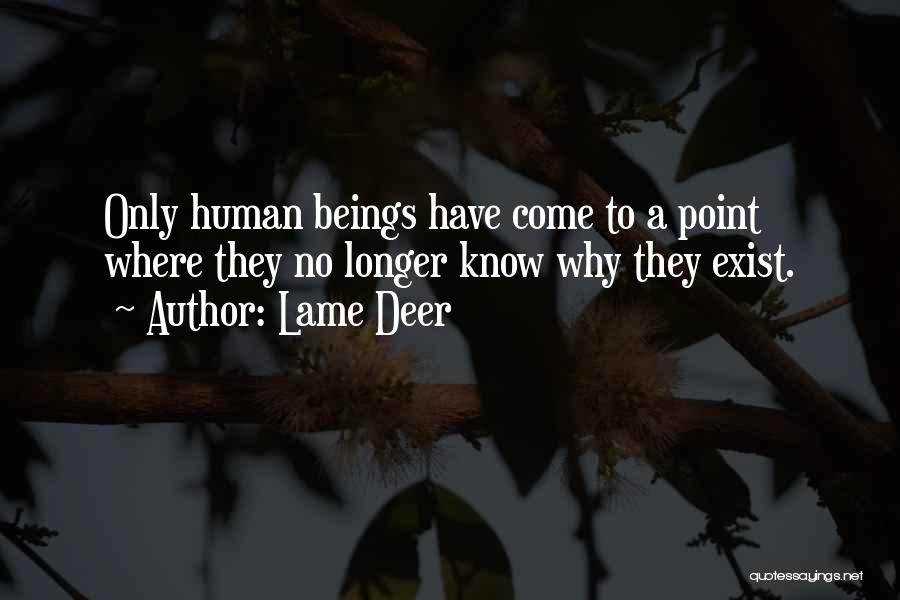 Lame Deer Quotes: Only Human Beings Have Come To A Point Where They No Longer Know Why They Exist.