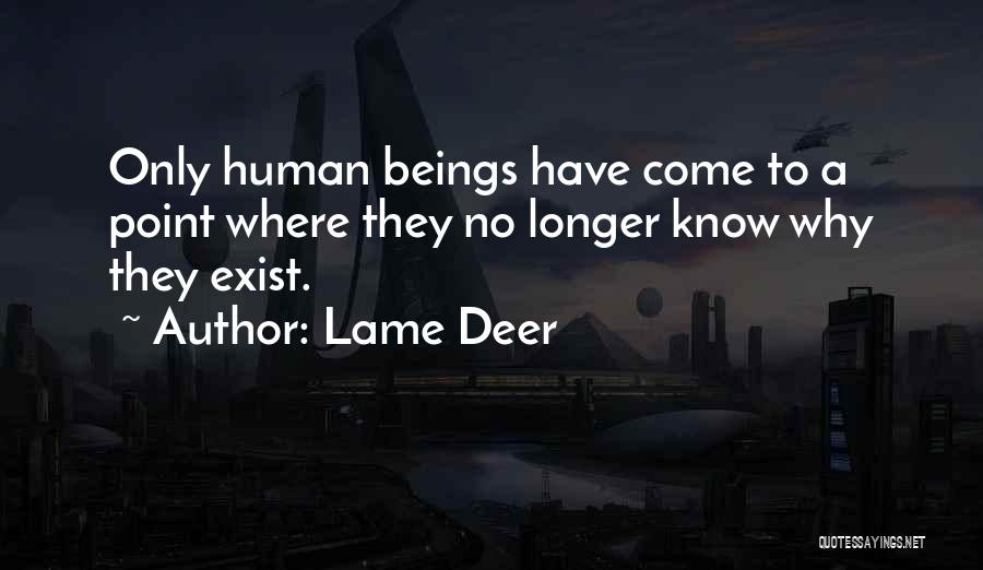 Lame Deer Quotes: Only Human Beings Have Come To A Point Where They No Longer Know Why They Exist.