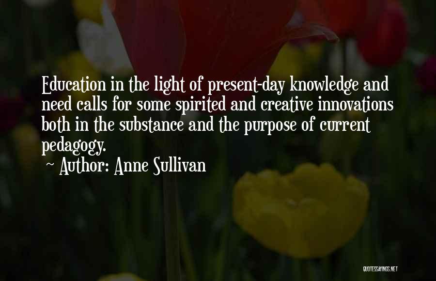 Anne Sullivan Quotes: Education In The Light Of Present-day Knowledge And Need Calls For Some Spirited And Creative Innovations Both In The Substance