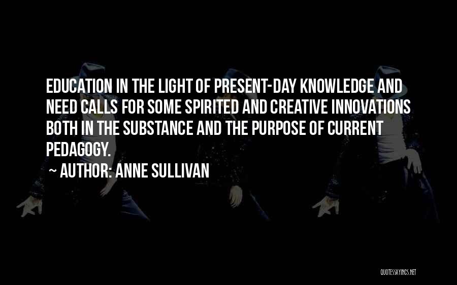 Anne Sullivan Quotes: Education In The Light Of Present-day Knowledge And Need Calls For Some Spirited And Creative Innovations Both In The Substance