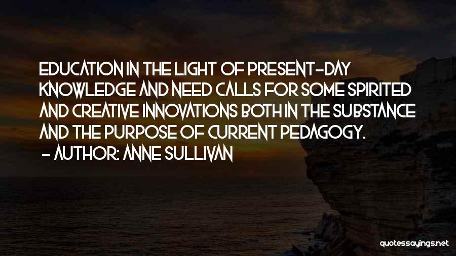 Anne Sullivan Quotes: Education In The Light Of Present-day Knowledge And Need Calls For Some Spirited And Creative Innovations Both In The Substance