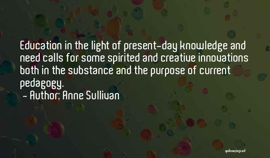 Anne Sullivan Quotes: Education In The Light Of Present-day Knowledge And Need Calls For Some Spirited And Creative Innovations Both In The Substance