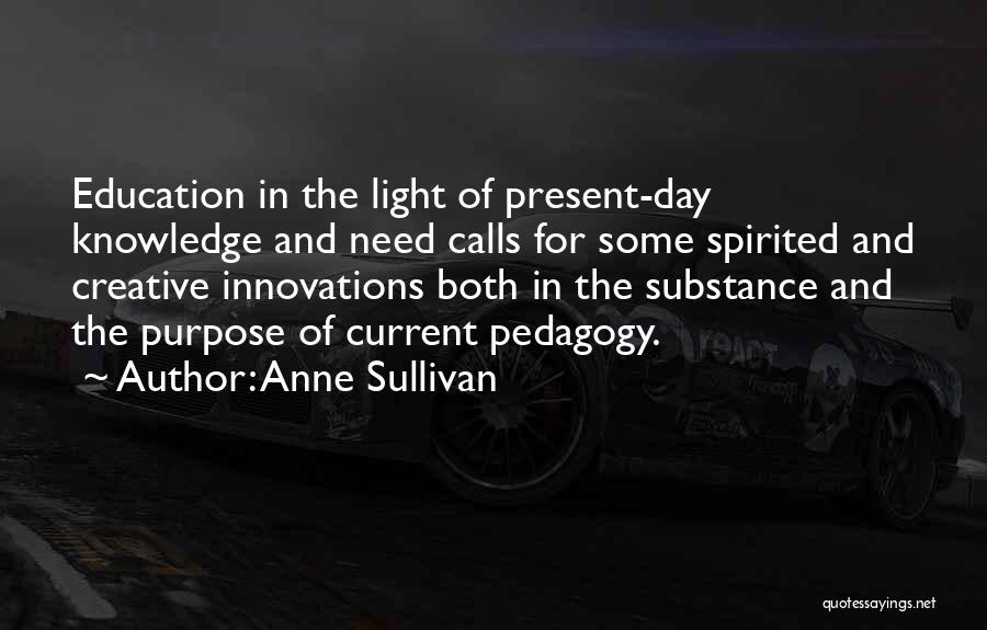 Anne Sullivan Quotes: Education In The Light Of Present-day Knowledge And Need Calls For Some Spirited And Creative Innovations Both In The Substance