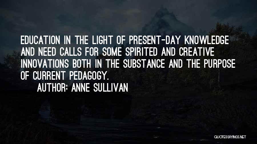 Anne Sullivan Quotes: Education In The Light Of Present-day Knowledge And Need Calls For Some Spirited And Creative Innovations Both In The Substance