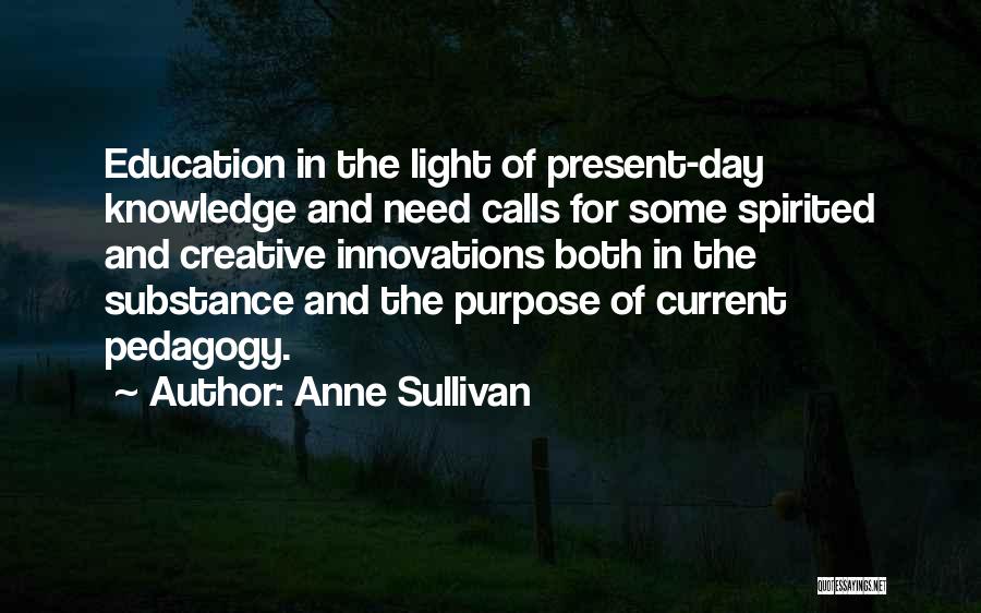 Anne Sullivan Quotes: Education In The Light Of Present-day Knowledge And Need Calls For Some Spirited And Creative Innovations Both In The Substance