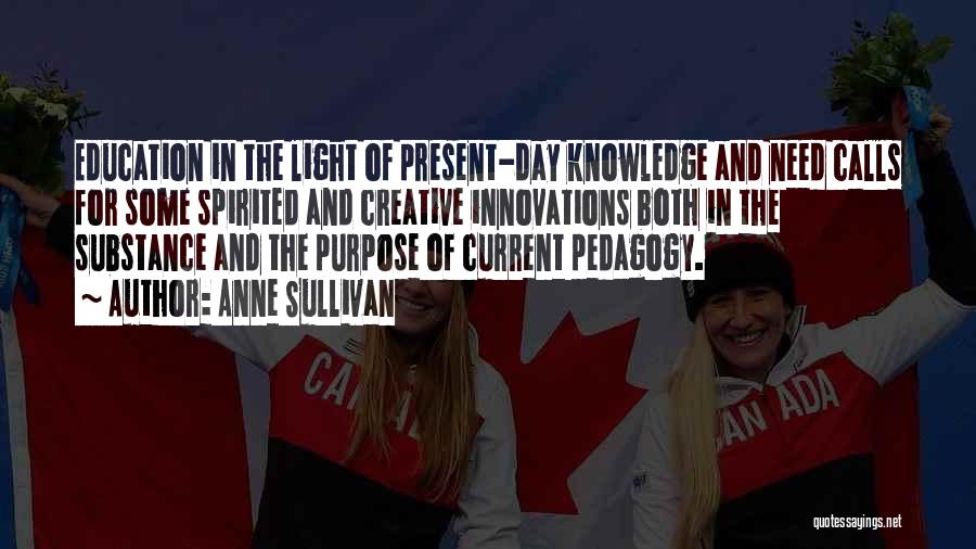 Anne Sullivan Quotes: Education In The Light Of Present-day Knowledge And Need Calls For Some Spirited And Creative Innovations Both In The Substance