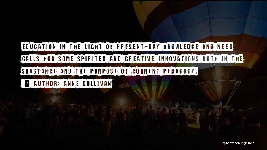 Anne Sullivan Quotes: Education In The Light Of Present-day Knowledge And Need Calls For Some Spirited And Creative Innovations Both In The Substance