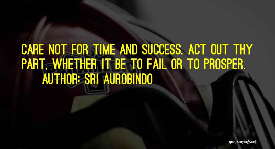 Sri Aurobindo Quotes: Care Not For Time And Success. Act Out Thy Part, Whether It Be To Fail Or To Prosper.