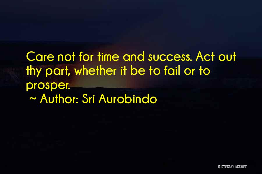 Sri Aurobindo Quotes: Care Not For Time And Success. Act Out Thy Part, Whether It Be To Fail Or To Prosper.