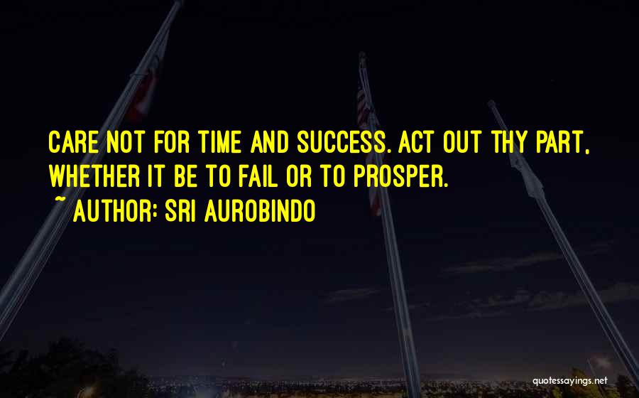 Sri Aurobindo Quotes: Care Not For Time And Success. Act Out Thy Part, Whether It Be To Fail Or To Prosper.