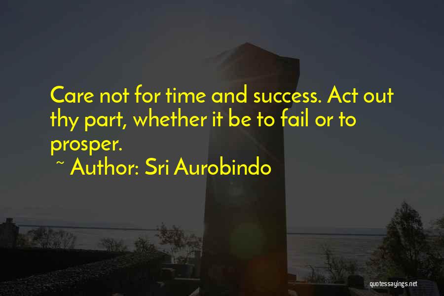 Sri Aurobindo Quotes: Care Not For Time And Success. Act Out Thy Part, Whether It Be To Fail Or To Prosper.