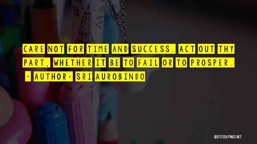 Sri Aurobindo Quotes: Care Not For Time And Success. Act Out Thy Part, Whether It Be To Fail Or To Prosper.