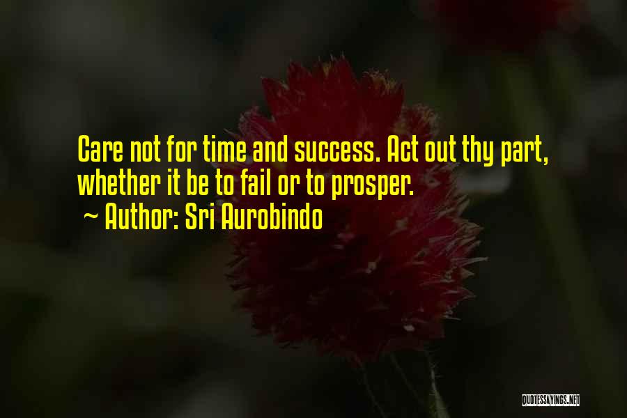 Sri Aurobindo Quotes: Care Not For Time And Success. Act Out Thy Part, Whether It Be To Fail Or To Prosper.