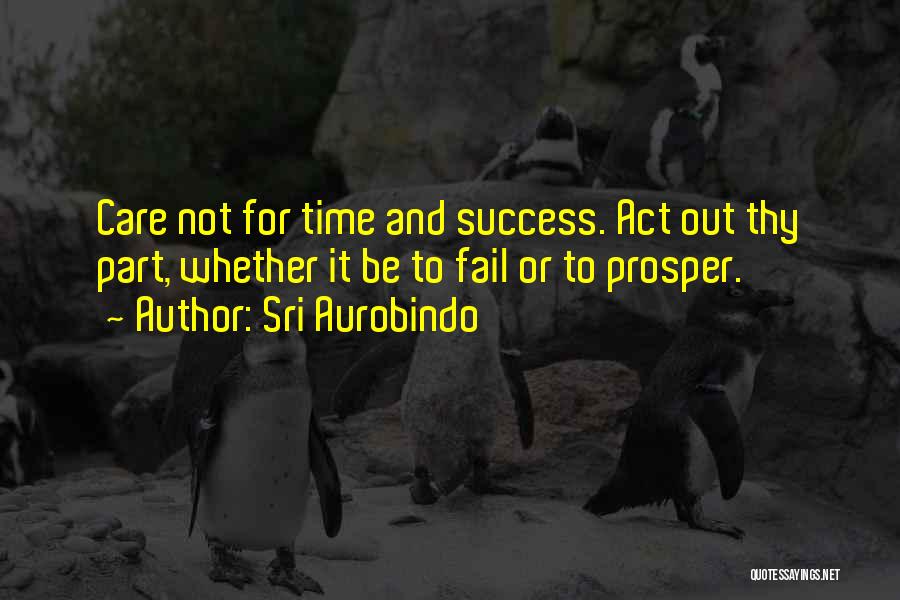 Sri Aurobindo Quotes: Care Not For Time And Success. Act Out Thy Part, Whether It Be To Fail Or To Prosper.