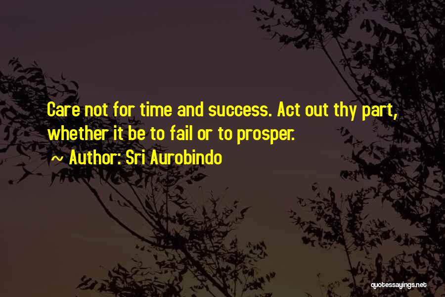 Sri Aurobindo Quotes: Care Not For Time And Success. Act Out Thy Part, Whether It Be To Fail Or To Prosper.