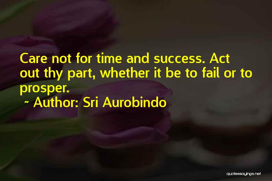 Sri Aurobindo Quotes: Care Not For Time And Success. Act Out Thy Part, Whether It Be To Fail Or To Prosper.