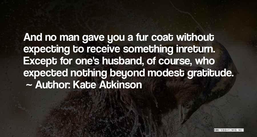 Kate Atkinson Quotes: And No Man Gave You A Fur Coat Without Expecting To Receive Something Inreturn. Except For One's Husband, Of Course,