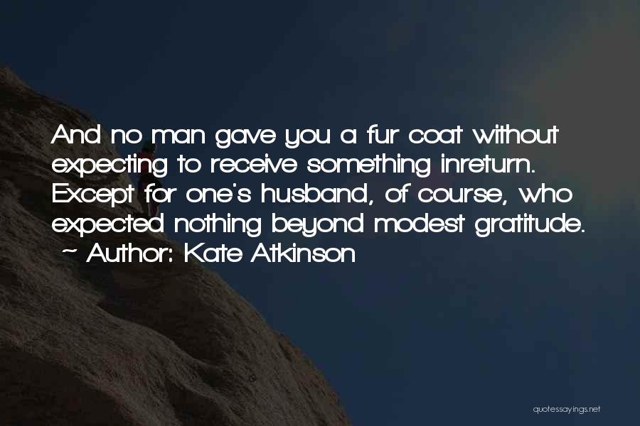 Kate Atkinson Quotes: And No Man Gave You A Fur Coat Without Expecting To Receive Something Inreturn. Except For One's Husband, Of Course,