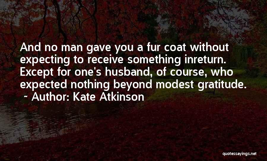 Kate Atkinson Quotes: And No Man Gave You A Fur Coat Without Expecting To Receive Something Inreturn. Except For One's Husband, Of Course,