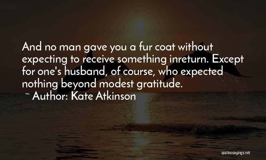 Kate Atkinson Quotes: And No Man Gave You A Fur Coat Without Expecting To Receive Something Inreturn. Except For One's Husband, Of Course,